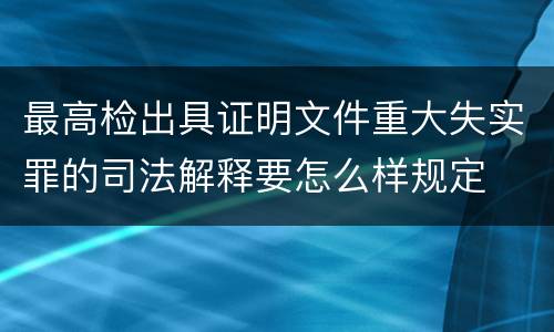 最高检出具证明文件重大失实罪的司法解释要怎么样规定