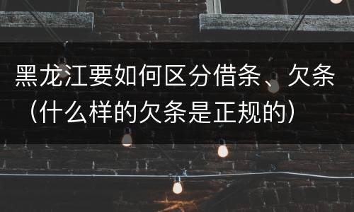 黑龙江要如何区分借条、欠条（什么样的欠条是正规的）