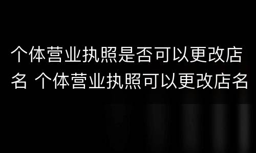 个体营业执照是否可以更改店名 个体营业执照可以更改店名吗