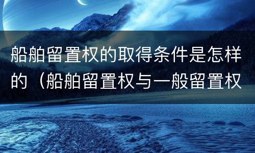 船舶留置权的取得条件是怎样的（船舶留置权与一般留置权）
