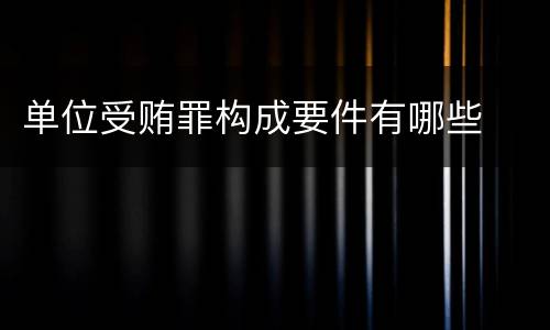 单位受贿罪构成要件有哪些