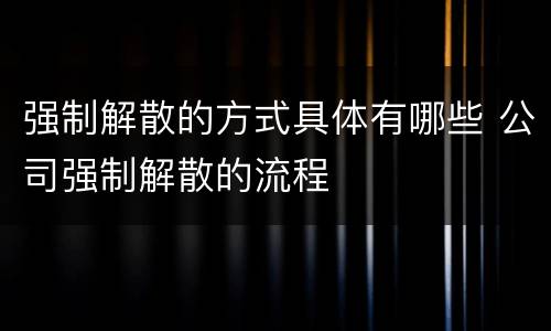 强制解散的方式具体有哪些 公司强制解散的流程