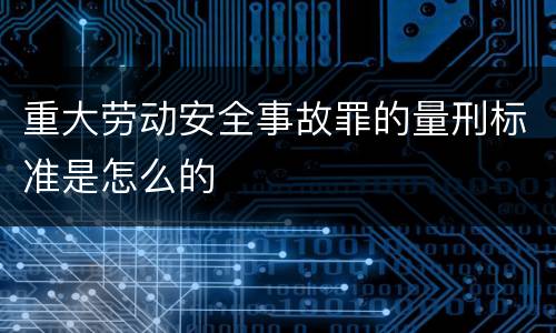 重大劳动安全事故罪的量刑标准是怎么的