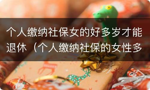 个人缴纳社保女的好多岁才能退休（个人缴纳社保的女性多少岁才能退休）
