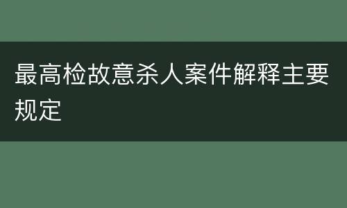 最高检故意杀人案件解释主要规定