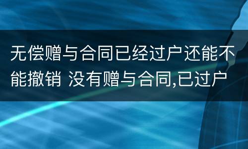 无偿赠与合同已经过户还能不能撤销 没有赠与合同,已过户,赠与人能收回吗