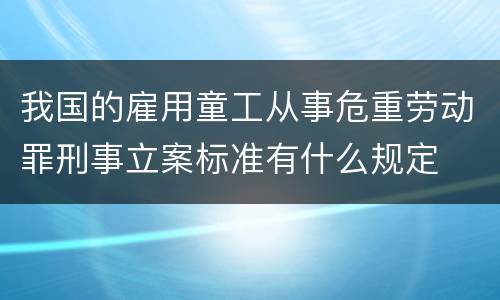 我国的雇用童工从事危重劳动罪刑事立案标准有什么规定