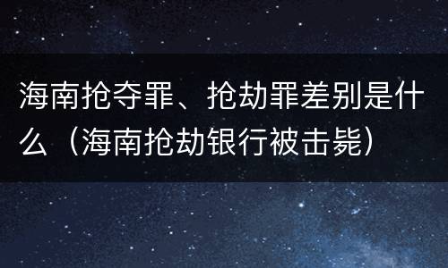 海南抢夺罪、抢劫罪差别是什么（海南抢劫银行被击毙）
