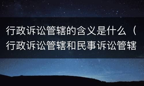 行政诉讼管辖的含义是什么（行政诉讼管辖和民事诉讼管辖的差别）
