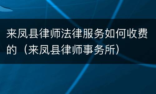 来凤县律师法律服务如何收费的（来凤县律师事务所）