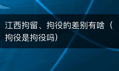 江西拘留、拘役的差别有啥（拘役是拘役吗）