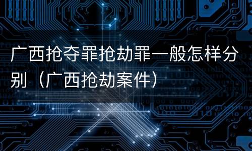 广西抢夺罪抢劫罪一般怎样分别（广西抢劫案件）