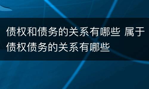 债权和债务的关系有哪些 属于债权债务的关系有哪些