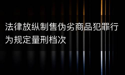 法律放纵制售伪劣商品犯罪行为规定量刑档次