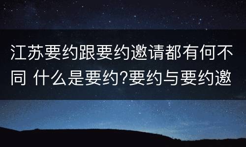 江苏要约跟要约邀请都有何不同 什么是要约?要约与要约邀请有什么区别