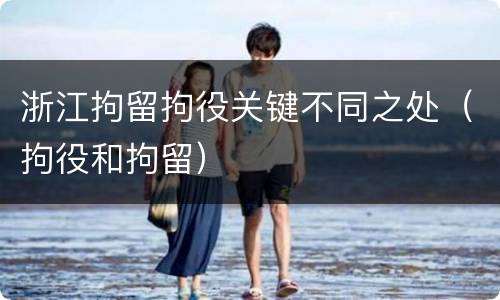 浙江拘留拘役关键不同之处（拘役和拘留）