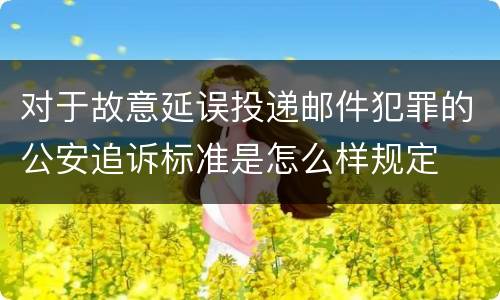 对于故意延误投递邮件犯罪的公安追诉标准是怎么样规定