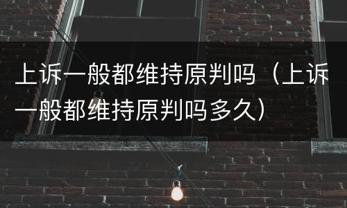 上诉一般都维持原判吗（上诉一般都维持原判吗多久）