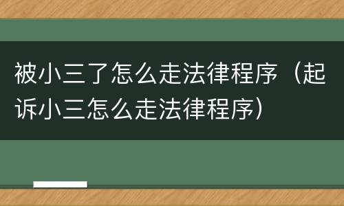 被小三了怎么走法律程序（起诉小三怎么走法律程序）