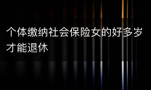 个体缴纳社会保险女的好多岁才能退休