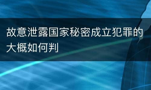 故意泄露国家秘密成立犯罪的大概如何判