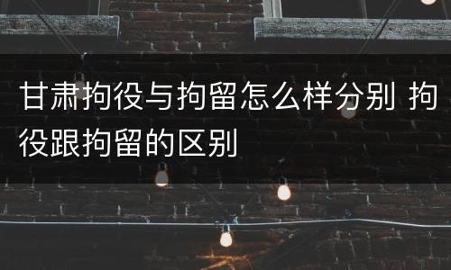 甘肃拘役与拘留怎么样分别 拘役跟拘留的区别