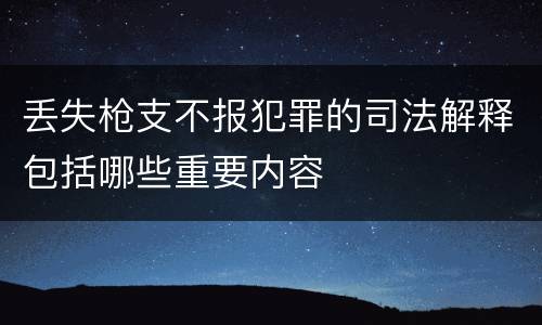 丢失枪支不报犯罪的司法解释包括哪些重要内容