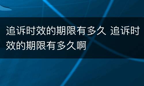 追诉时效的期限有多久 追诉时效的期限有多久啊