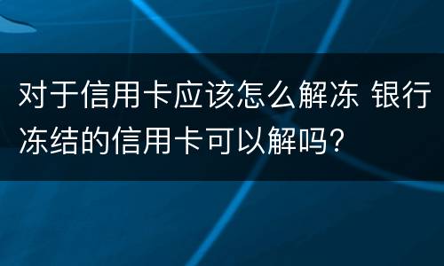 对于信用卡应该怎么解冻 银行冻结的信用卡可以解吗?
