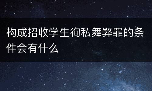 构成招收学生徇私舞弊罪的条件会有什么