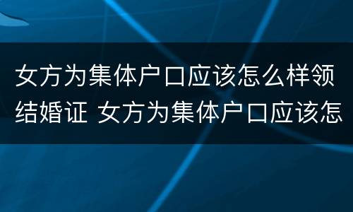 女方为集体户口应该怎么样领结婚证 女方为集体户口应该怎么样领结婚证才能离婚