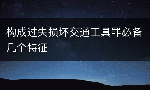 构成过失损坏交通工具罪必备几个特征