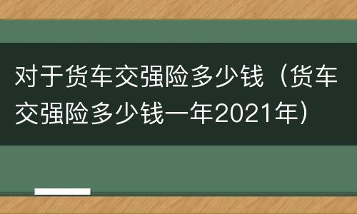 对于货车交强险多少钱（货车交强险多少钱一年2021年）