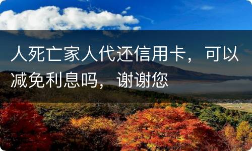 人死亡家人代还信用卡，可以减免利息吗，谢谢您