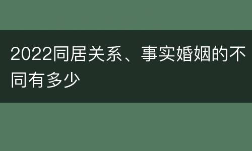 2022同居关系、事实婚姻的不同有多少