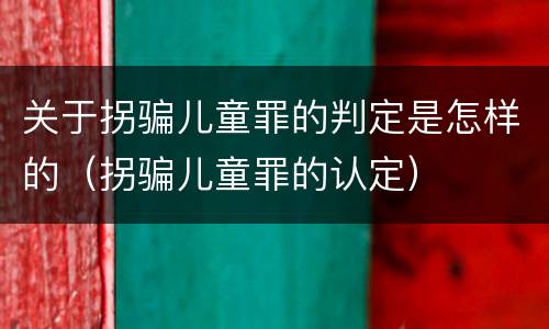 关于拐骗儿童罪的判定是怎样的（拐骗儿童罪的认定）