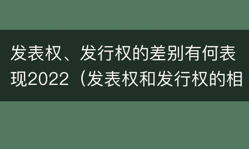 发表权、发行权的差别有何表现2022（发表权和发行权的相同点）
