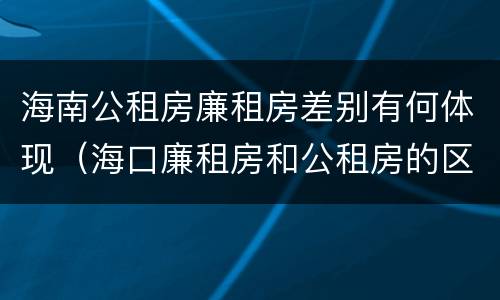 海南公租房廉租房差别有何体现（海口廉租房和公租房的区别）