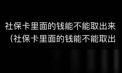 社保卡里面的钱能不能取出来（社保卡里面的钱能不能取出来用）