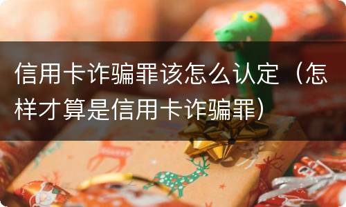 信用卡诈骗罪该怎么认定（怎样才算是信用卡诈骗罪）