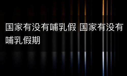 国家有没有哺乳假 国家有没有哺乳假期