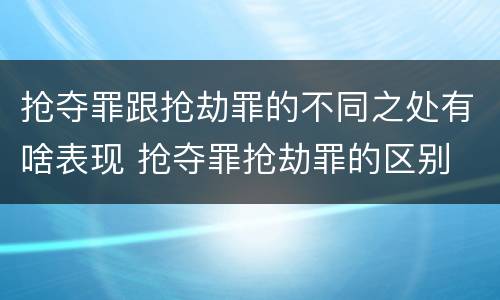 抢夺罪跟抢劫罪的不同之处有啥表现 抢夺罪抢劫罪的区别