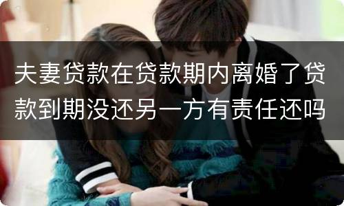 夫妻贷款在贷款期内离婚了贷款到期没还另一方有责任还吗