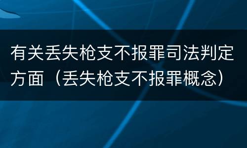 有关丢失枪支不报罪司法判定方面（丢失枪支不报罪概念）