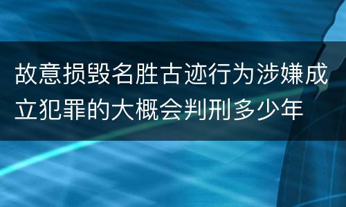 故意损毁名胜古迹行为涉嫌成立犯罪的大概会判刑多少年