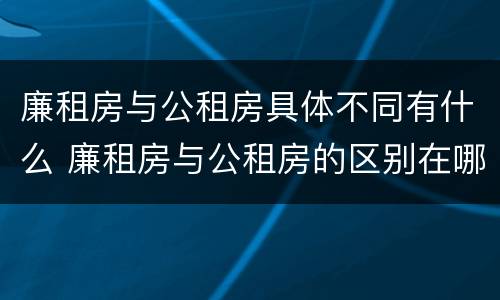 廉租房与公租房具体不同有什么 廉租房与公租房的区别在哪里