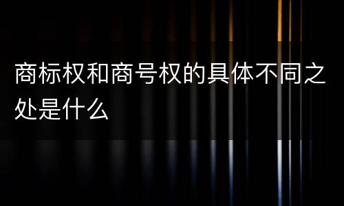 商标权和商号权的具体不同之处是什么