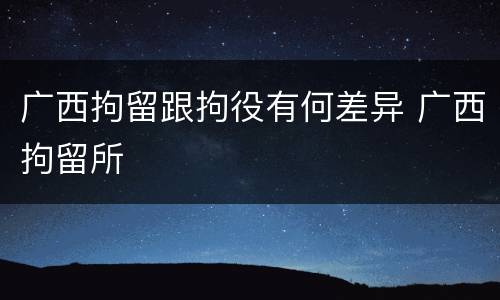 广西拘留跟拘役有何差异 广西拘留所