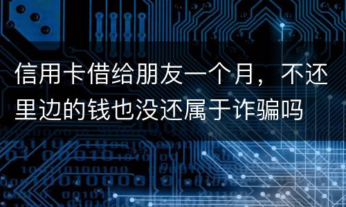 信用卡借给朋友一个月，不还里边的钱也没还属于诈骗吗