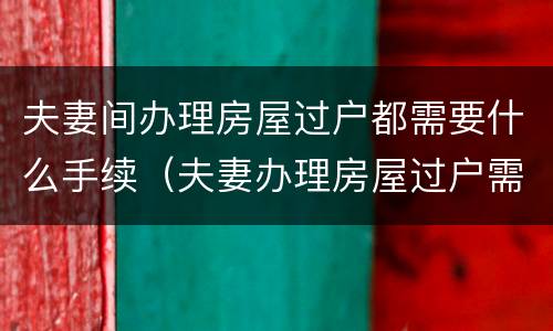 夫妻间办理房屋过户都需要什么手续（夫妻办理房屋过户需要哪些材料）